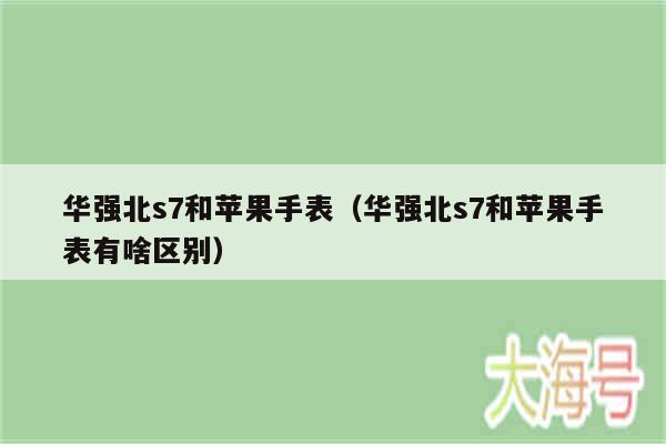 华强北s7和苹果手表（华强北s7和苹果手表有啥区别）