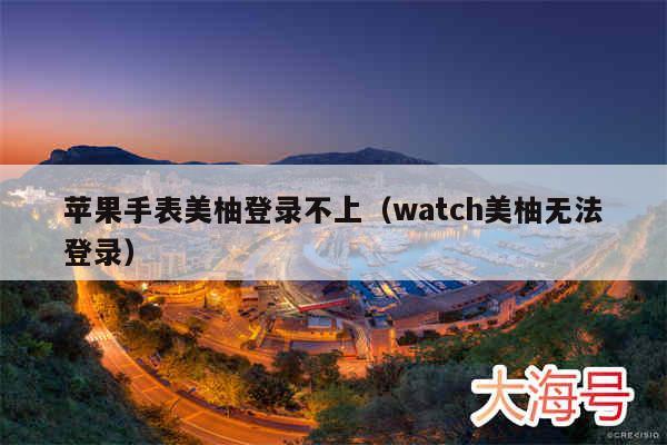 苹果手表美柚登录不上（watch美柚无法登录）