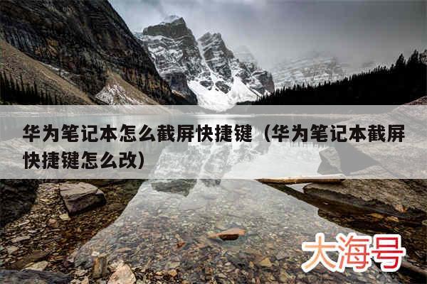 华为笔记本怎么截屏快捷键（华为笔记本截屏快捷键怎么改）