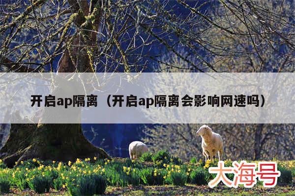 开启ap隔离（开启ap隔离会影响网速吗）