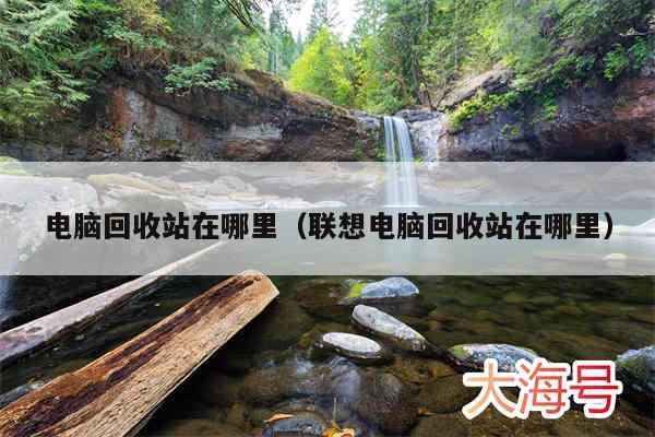 电脑回收站在哪里（联想电脑回收站在哪里）