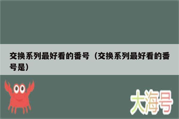 交换系列最好看的番号（交换系列最好看的番号是）