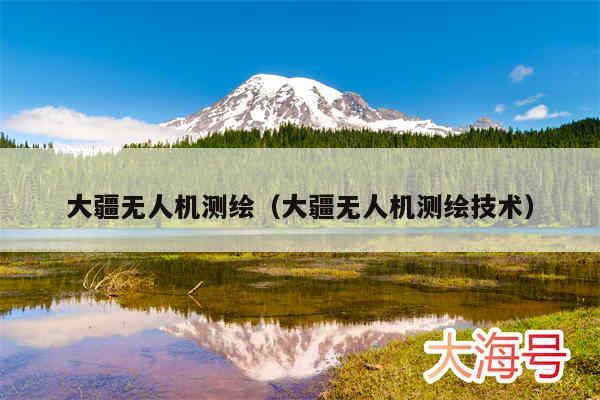 大疆无人机测绘（大疆无人机测绘技术）