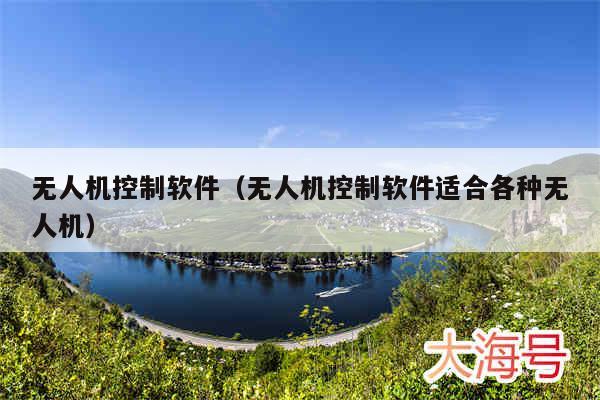 无人机控制软件（无人机控制软件适合各种无人机）