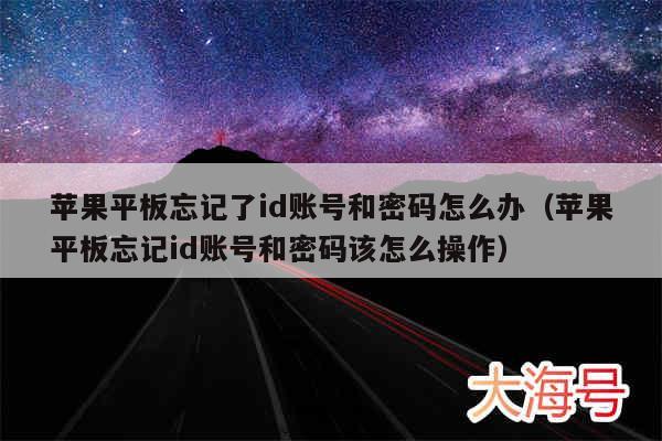 苹果平板忘记了id账号和密码怎么办（苹果平板忘记id账号和密码该怎么操作）