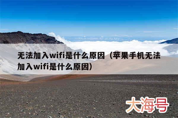 无法加入wifi是什么原因（苹果手机无法加入wifi是什么原因）