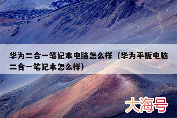 华为二合一笔记本电脑怎么样（华为平板电脑二合一笔记本怎么样）