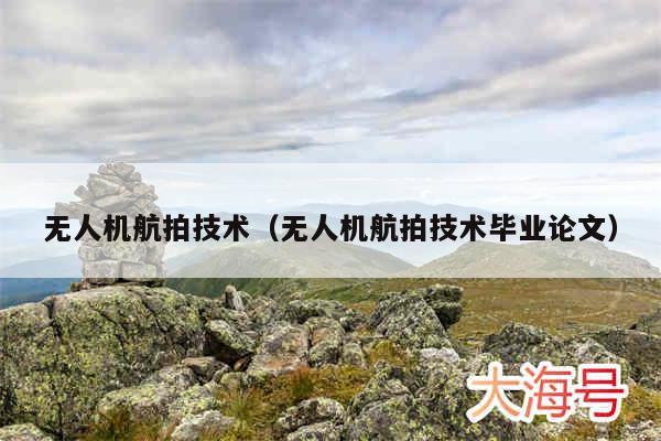 无人机航拍技术（无人机航拍技术毕业论文）