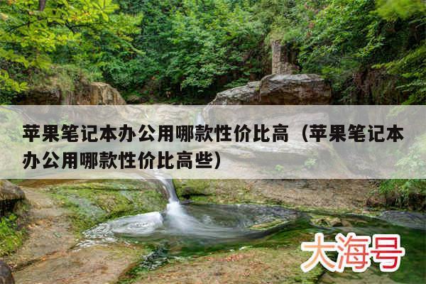 苹果笔记本办公用哪款性价比高（苹果笔记本办公用哪款性价比高些）