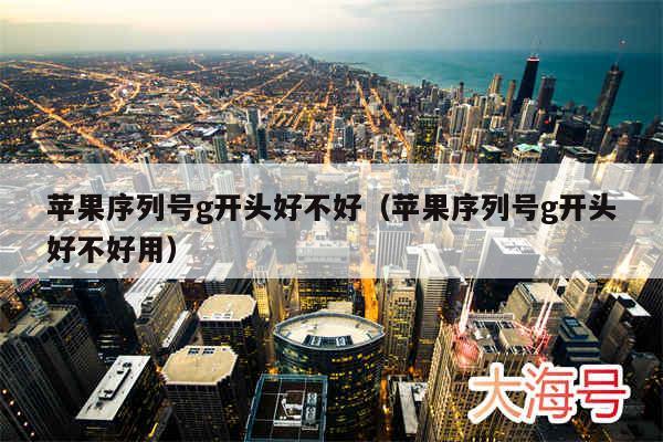 苹果序列号g开头好不好（苹果序列号g开头好不好用）