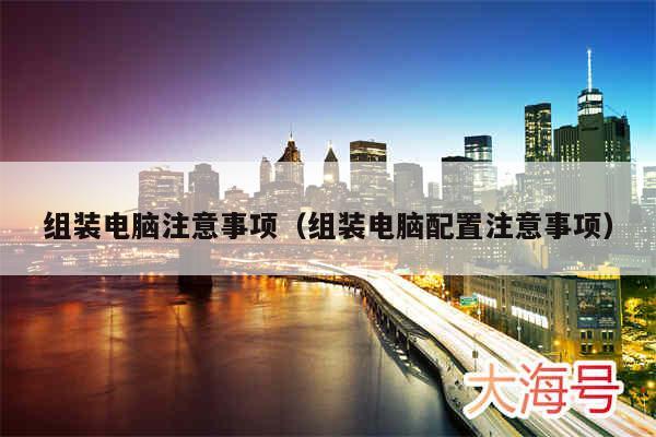 组装电脑注意事项（组装电脑配置注意事项）