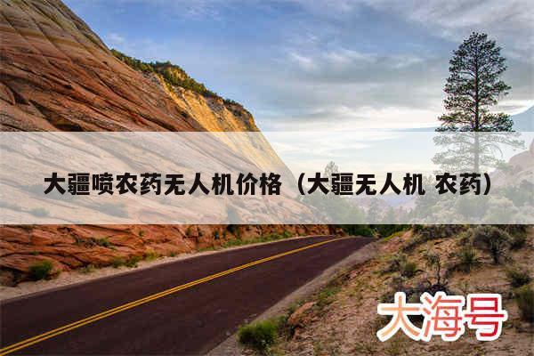 大疆喷农药无人机价格（大疆无人机 农药）