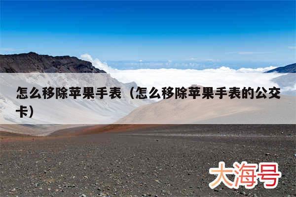 怎么移除苹果手表（怎么移除苹果手表的公交卡）