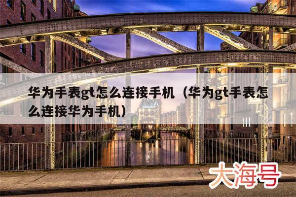 华为手表gt怎么连接手机（华为gt手表怎么连接华为手机）