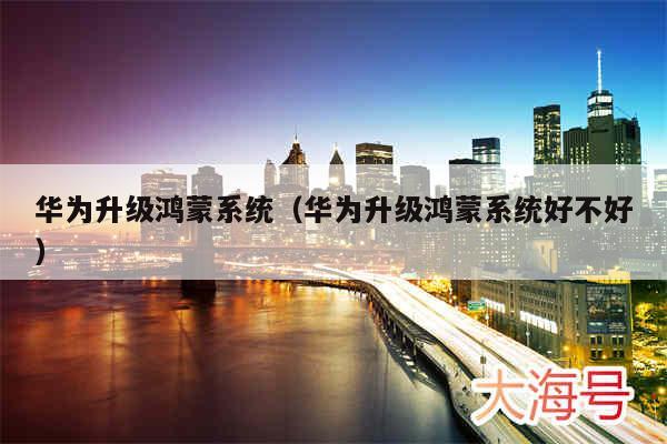 华为升级鸿蒙系统（华为升级鸿蒙系统好不好）