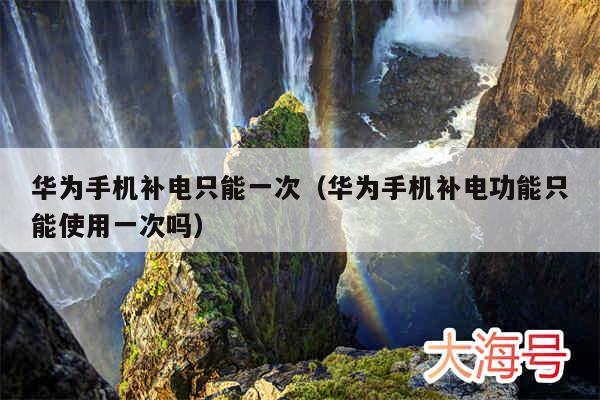 华为手机补电只能一次（华为手机补电功能只能使用一次吗）