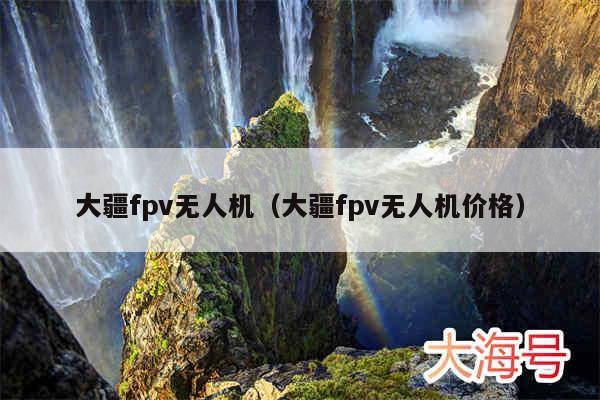 大疆fpv无人机（大疆fpv无人机价格）