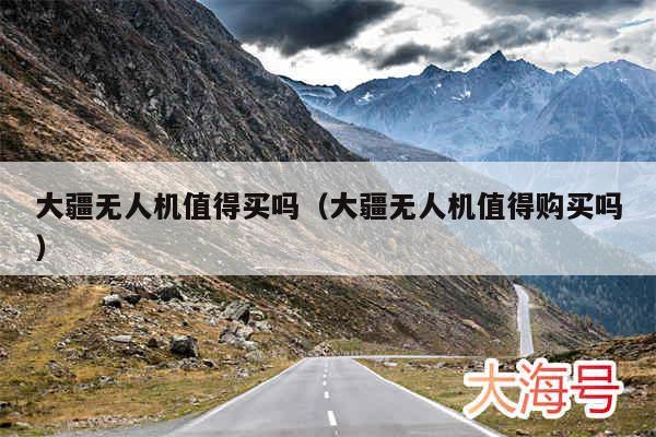 大疆无人机值得买吗（大疆无人机值得购买吗）