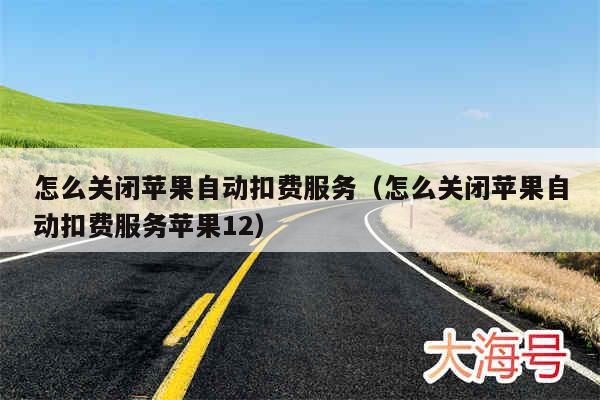 怎么关闭苹果自动扣费服务（怎么关闭苹果自动扣费服务苹果12）