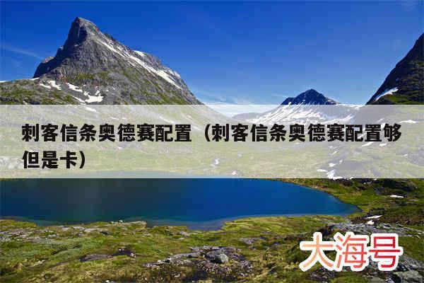 刺客信条奥德赛配置（刺客信条奥德赛配置够但是卡）