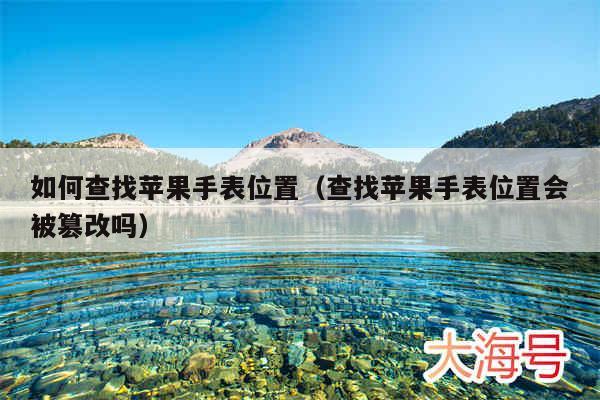 如何查找苹果手表位置（查找苹果手表位置会被篡改吗）