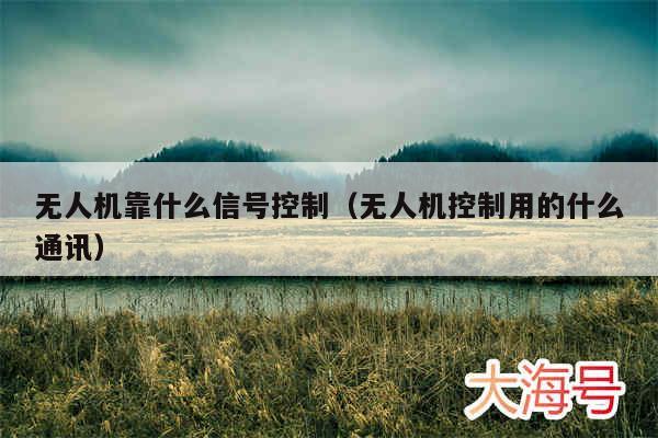 无人机靠什么信号控制（无人机控制用的什么通讯）