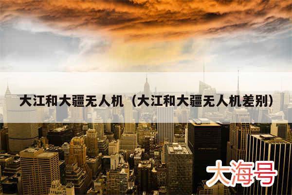 大江和大疆无人机（大江和大疆无人机差别）