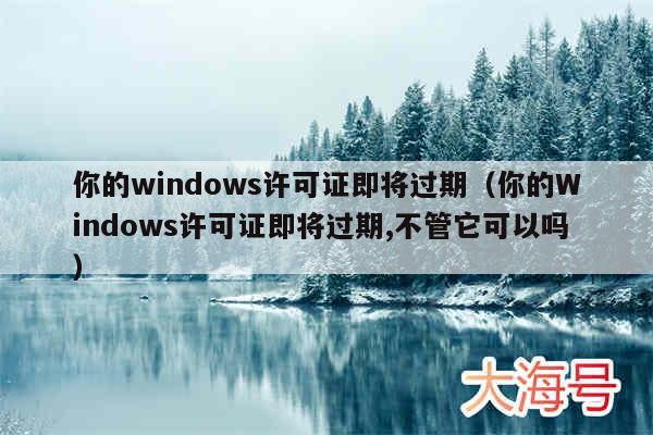你的windows许可证即将过期（你的Windows许可证即将过期,不管它可以吗）
