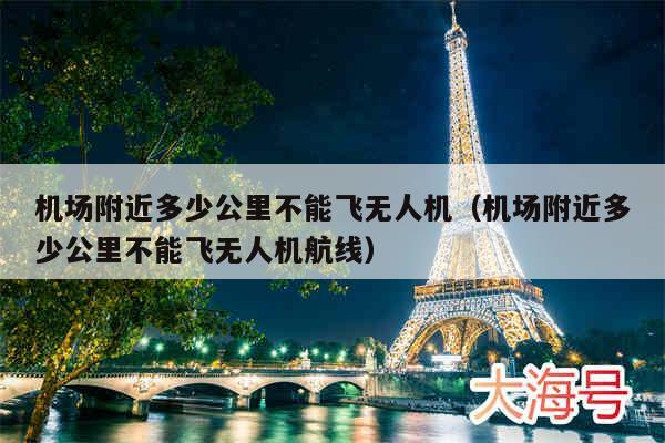 机场附近多少公里不能飞无人机（机场附近多少公里不能飞无人机航线）