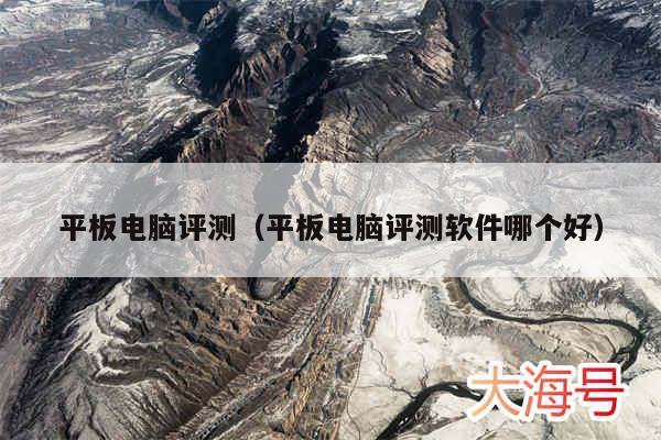 平板电脑评测（平板电脑评测软件哪个好）