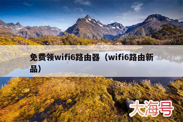 免费领wifi6路由器（wifi6路由新品）