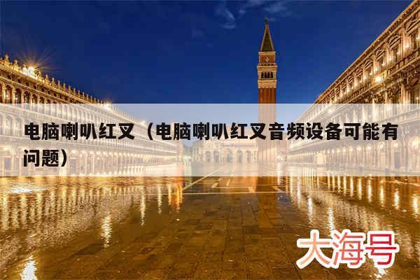 电脑喇叭红叉（电脑喇叭红叉音频设备可能有问题）