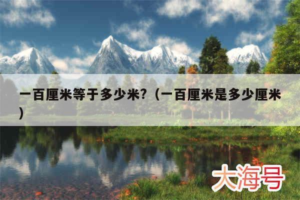 一百厘米等于多少米?（一百厘米是多少厘米）
