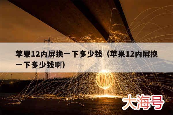 苹果12内屏换一下多少钱（苹果12内屏换一下多少钱啊）