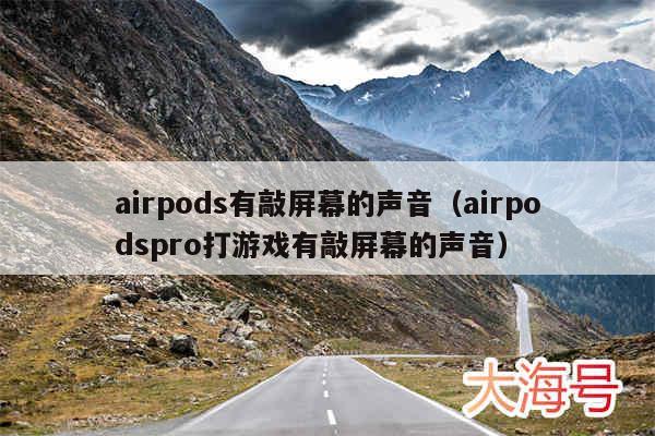 airpods有敲屏幕的声音（airpodspro打游戏有敲屏幕的声音）