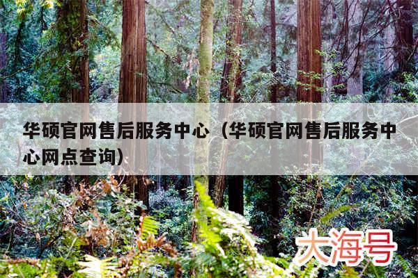 华硕官网售后服务中心（华硕官网售后服务中心网点查询）