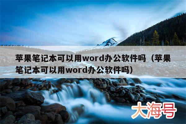 苹果笔记本可以用word办公软件吗（苹果笔记本可以用word办公软件吗）