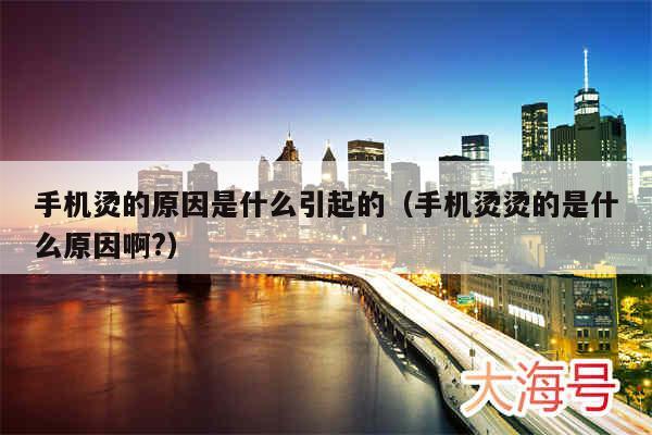 手机烫的原因是什么引起的（手机烫烫的是什么原因啊?）
