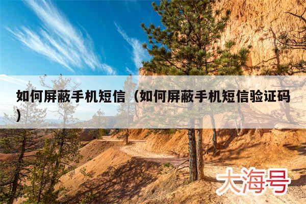 如何屏蔽手机短信（如何屏蔽手机短信验证码）