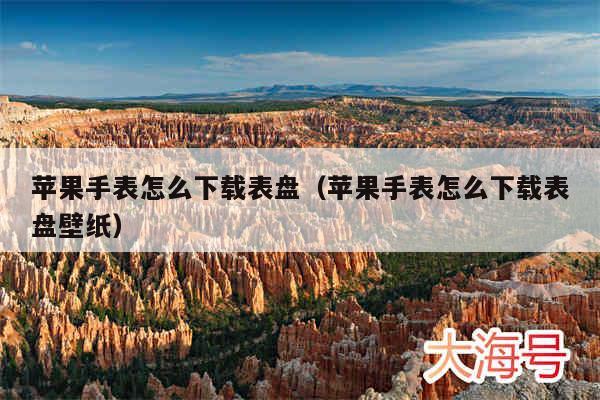 苹果手表怎么下载表盘（苹果手表怎么下载表盘壁纸）