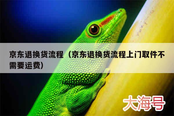 京东退换货流程（京东退换货流程上门取件不需要运费）