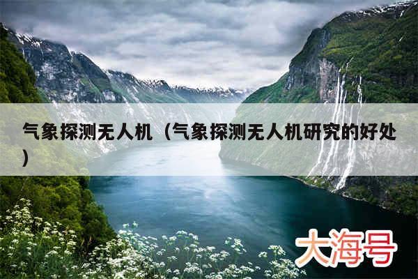 气象探测无人机（气象探测无人机研究的好处）