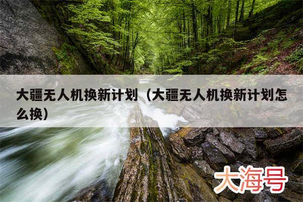 大疆无人机换新计划（大疆无人机换新计划怎么换）