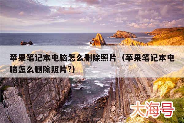 苹果笔记本电脑怎么删除照片（苹果笔记本电脑怎么删除照片?）