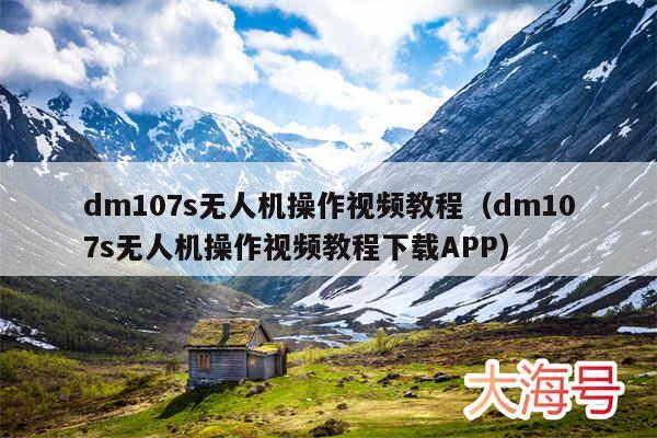 dm107s无人机操作视频教程（dm107s无人机操作视频教程下载APP）