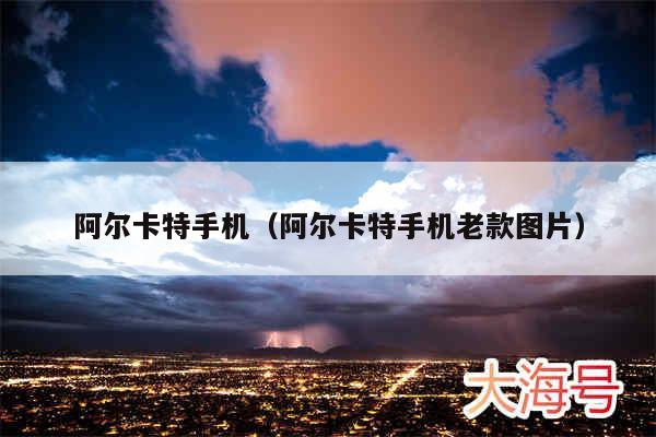 阿尔卡特手机（阿尔卡特手机老款图片）