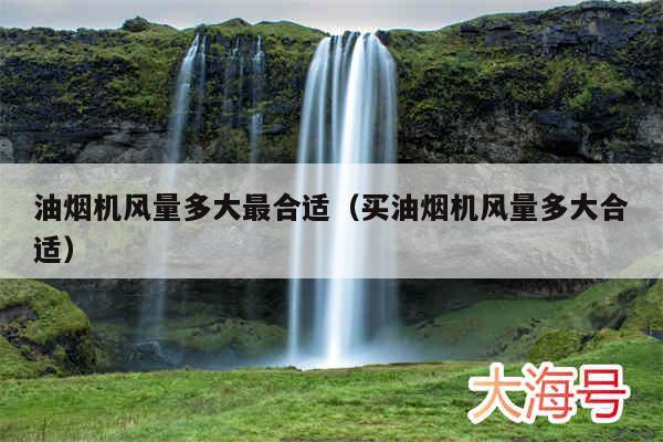 油烟机风量多大最合适（买油烟机风量多大合适）