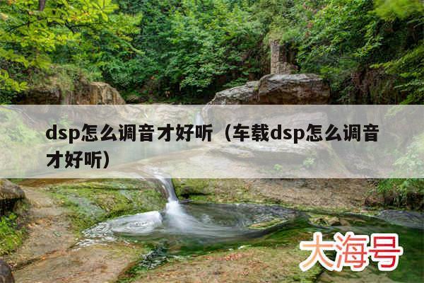 dsp怎么调音才好听（车载dsp怎么调音才好听）
