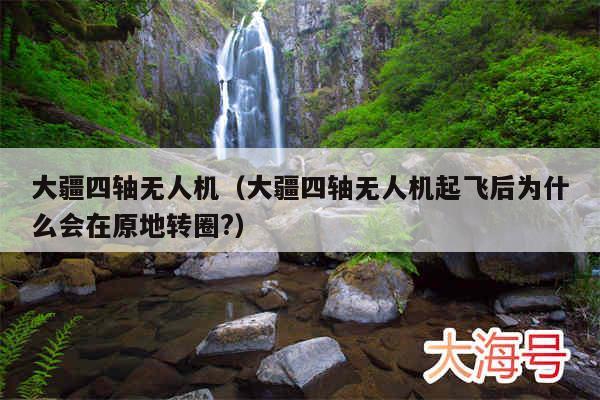 大疆四轴无人机（大疆四轴无人机起飞后为什么会在原地转圈?）