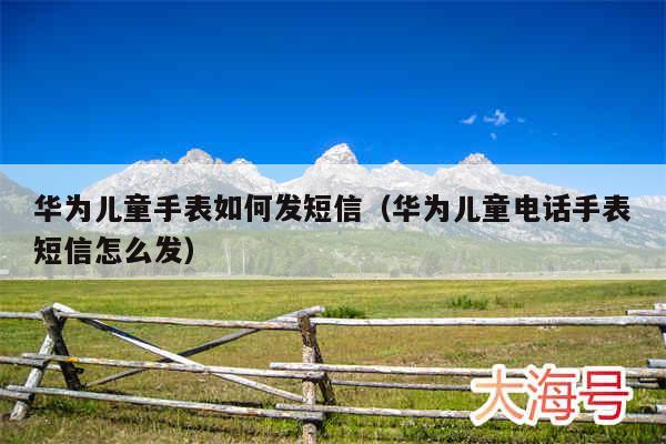 华为儿童手表如何发短信（华为儿童电话手表短信怎么发）
